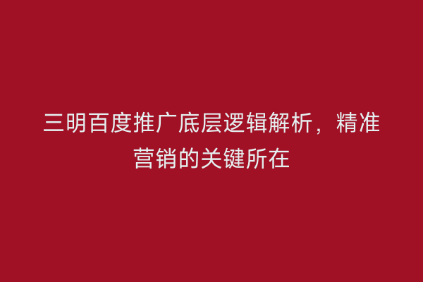 三明百度推广底层逻辑解析,精准营销的关键所在