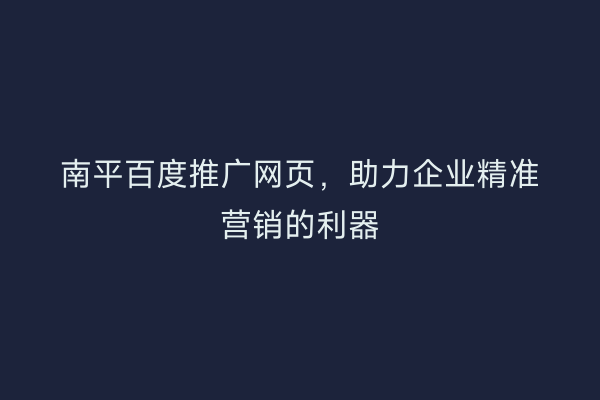 南平百度推广网页，助力企业精准营销的利器