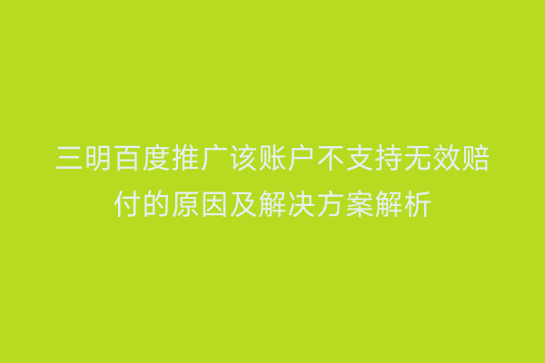 三明百度推广该账户不支持无效赔付的原因及解决方案解析