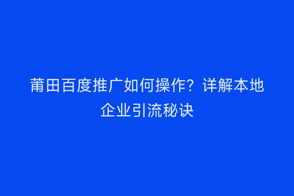 莆田百度推广如何操作?详解本地企业引流秘诀
