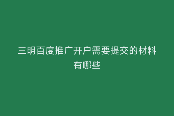 三明百度推广开户需要提交的材料有哪些