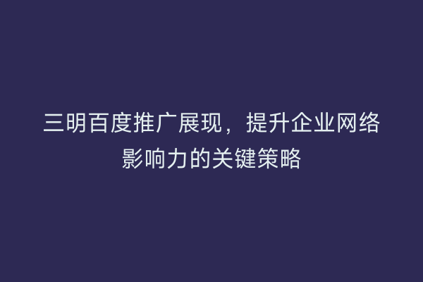 三明百度推广展现,提升企业网络影响力的关键策略