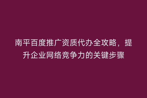 南平百度推广资质代办全攻略,提升企业网络竞争力的关键步骤