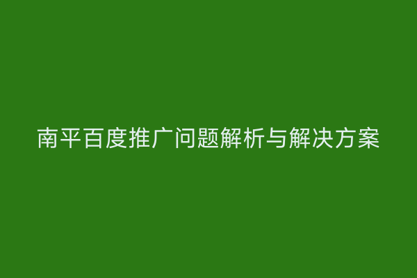 南平百度推广问题解析与解决方案