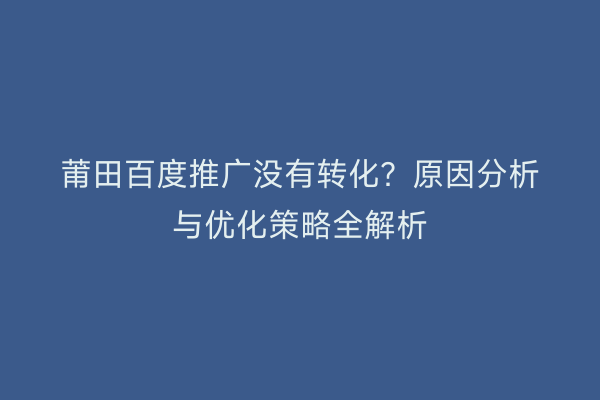 莆田百度推广没有转化?原因分析与优化策略全解析