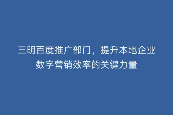 三明百度推广部门,提升本地企业数字营销效率的关键力量