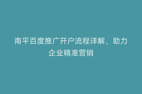 南平百度推广开户流程详解,助力企业精准营销