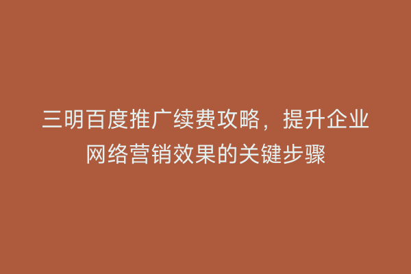 三明百度推广续费攻略，提升企业网络营销效果的关键步骤