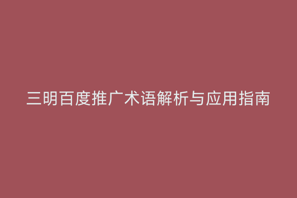 三明百度推广术语解析与应用指南