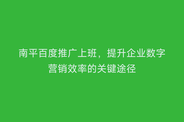 南平百度推广上班，提升企业数字营销效率的关键途径