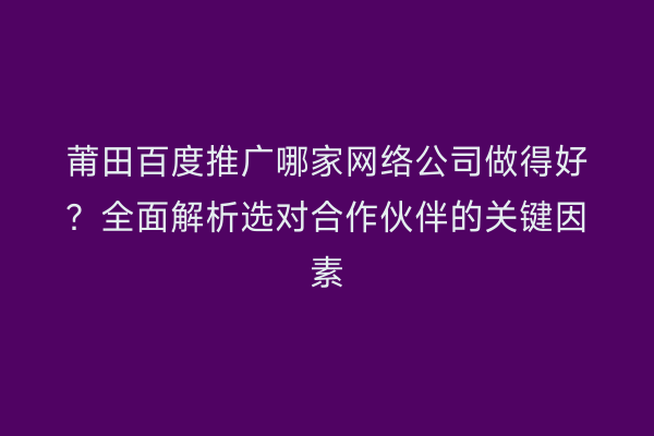 莆田百度推广哪家网络公司做得好?全面解析选对合作伙伴的关键因素