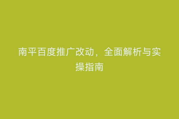 南平百度推广改动，全面解析与实操指南
