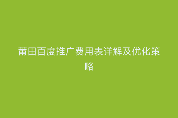 莆田百度推广费用表详解及优化策略