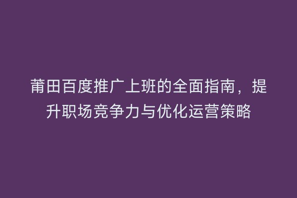 莆田百度推广上班的全面指南,提升职场竞争力与优化运营策略