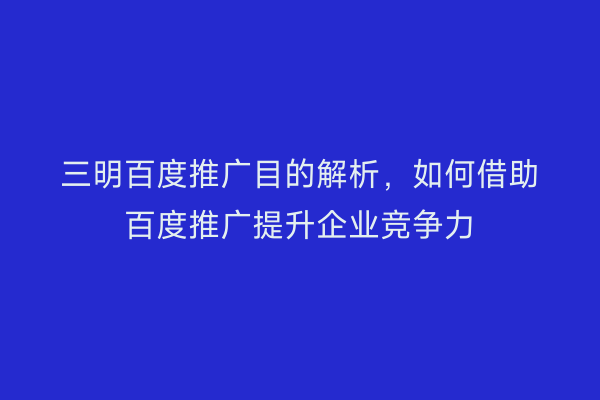 三明百度推广目的解析，如何借助百度推广提升企业竞争力
