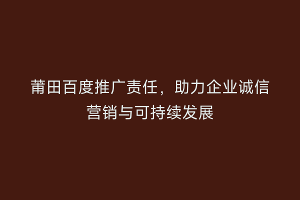 莆田百度推广责任,助力企业诚信营销与可持续发展