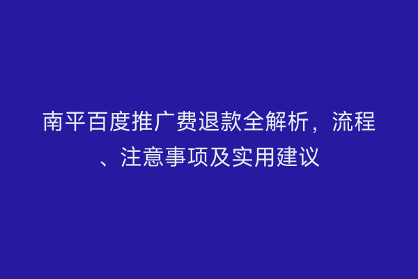 南平百度推广费退款全解析，流程、注意事项及实用建议