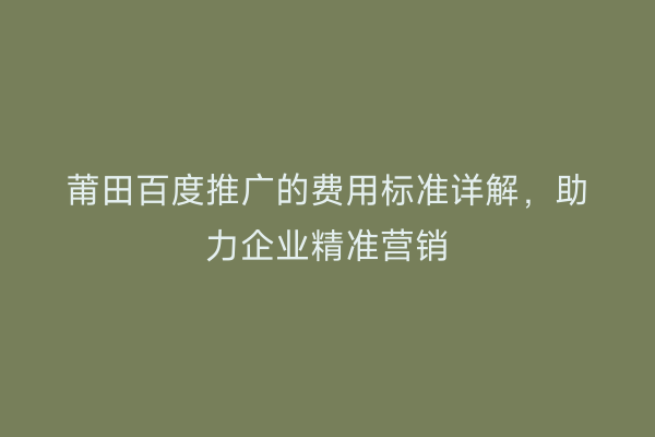 莆田百度推广的费用标准详解,助力企业精准营销