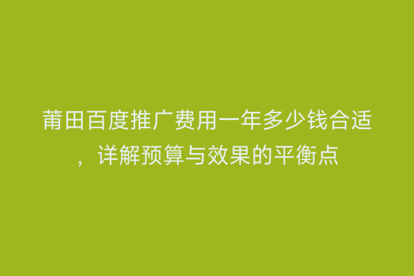 莆田百度推广费用一年多少钱合适，详解预算与效果的平衡点