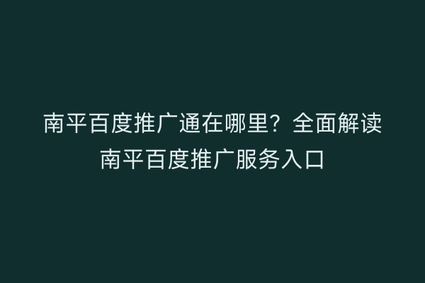 南平百度推广通在哪里?全面解读南平百度推广服务入口