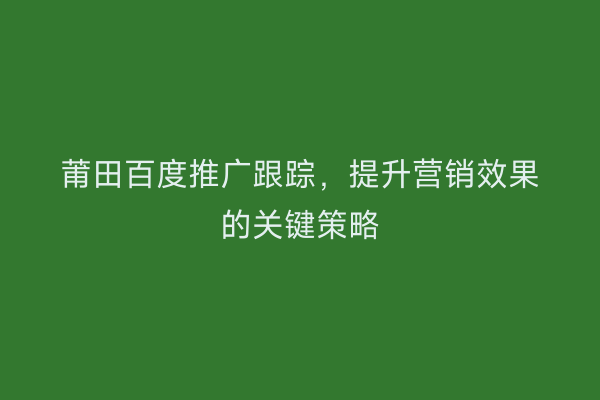 莆田百度推广跟踪，提升营销效果的关键策略