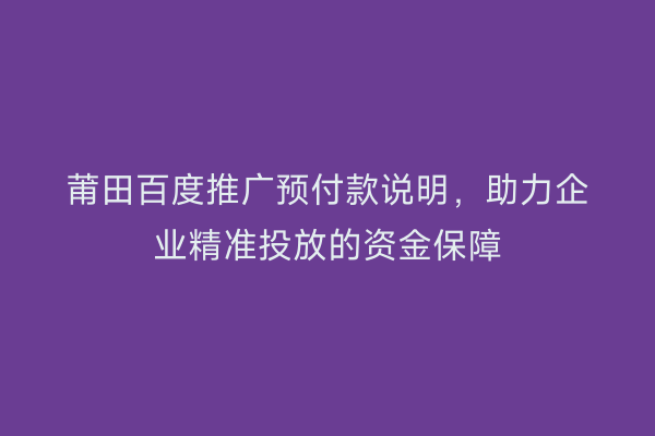 莆田百度推广预付款说明,助力企业精准投放的资金保障