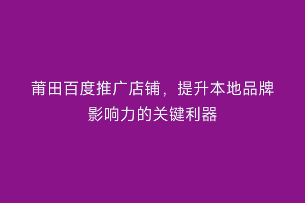 莆田百度推广店铺,提升本地品牌影响力的关键利器