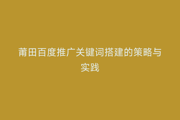 莆田百度推广关键词搭建的策略与实践