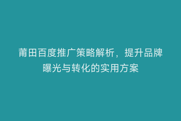 莆田百度推广策略解析,提升品牌曝光与转化的实用方案