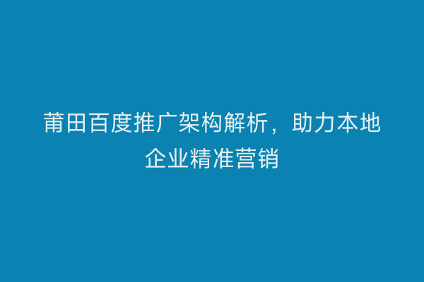 莆田百度推广架构解析,助力本地企业精准营销