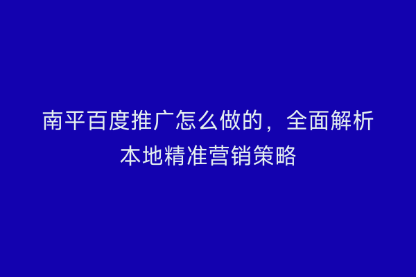 南平百度推广怎么做的,全面解析本地精准营销策略