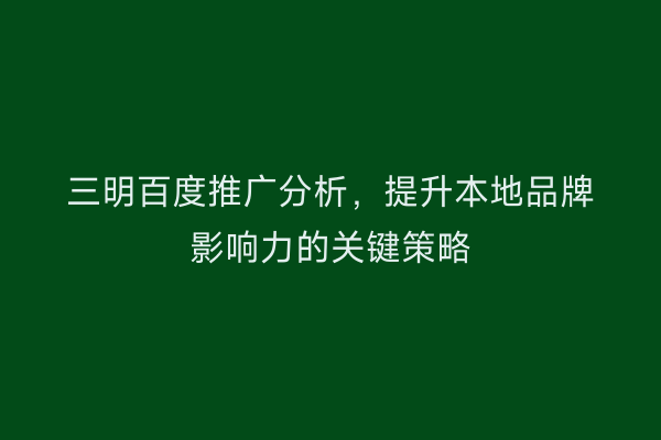 三明百度推广分析，提升本地品牌影响力的关键策略