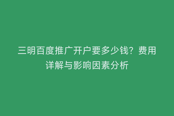 三明百度推广开户要多少钱？费用详解与影响因素分析