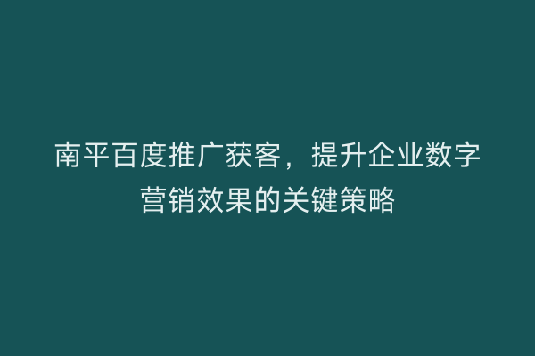 南平百度推广获客，提升企业数字营销效果的关键策略