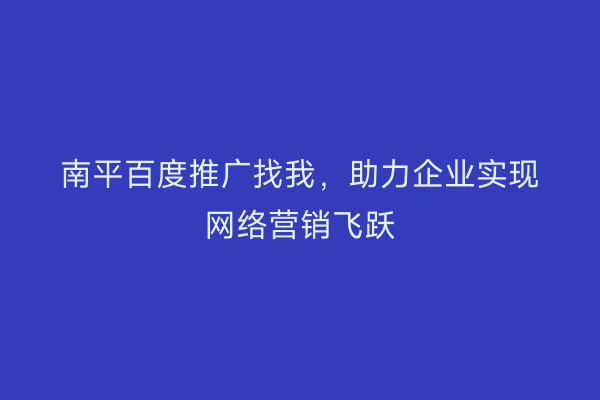 南平百度推广找我,助力企业实现网络营销飞跃