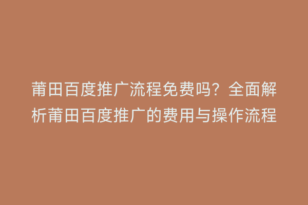 莆田百度推广流程免费吗?全面解析莆田百度推广的费用与操作流程