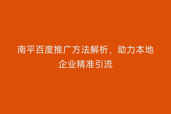 南平百度推广方法解析，助力本地企业精准引流