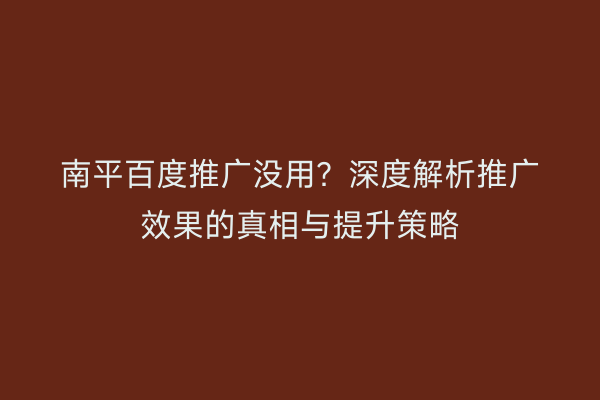 南平百度推广没用？深度解析推广效果的真相与提升策略