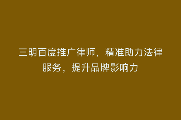 三明百度推广律师,精准助力法律服务,提升品牌影响力