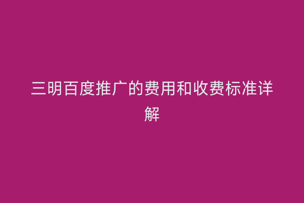 三明百度推广的费用和收费标准详解