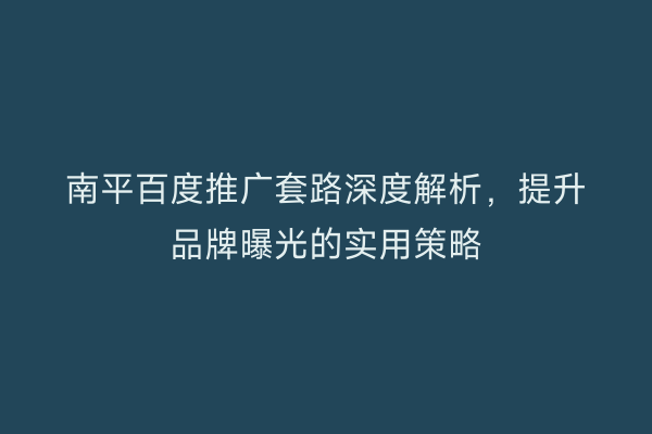 南平百度推广套路深度解析，提升品牌曝光的实用策略