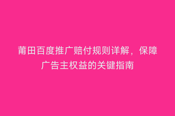 莆田百度推广赔付规则详解,保障广告主权益的关键指南
