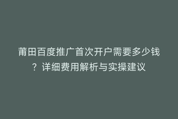 莆田百度推广首次开户需要多少钱？详细费用解析与实操建议