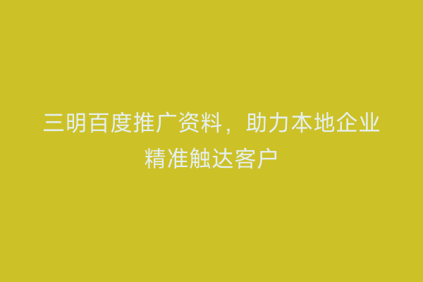 三明百度推广资料，助力本地企业精准触达客户