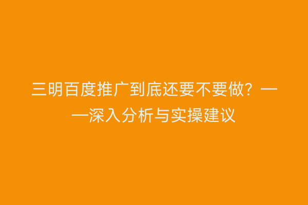 三明百度推广到底还要不要做?——深入分析与实操建议
