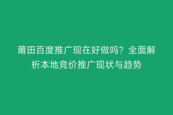 莆田百度推广现在好做吗?全面解析本地竞价推广现状与趋势