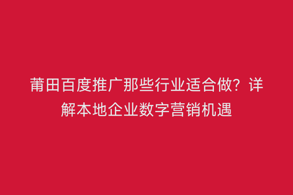 莆田百度推广那些行业适合做?详解本地企业数字营销机遇