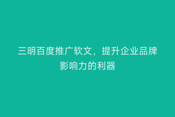 三明百度推广软文，提升企业品牌影响力的利器