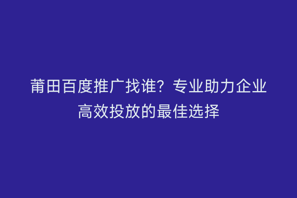 莆田百度推广找谁?专业助力企业高效投放的最佳选择