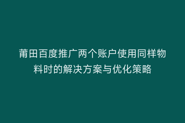 莆田百度推广两个账户使用同样物料时的解决方案与优化策略